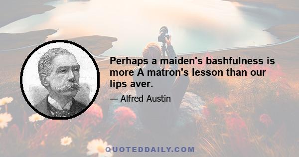 Perhaps a maiden's bashfulness is more A matron's lesson than our lips aver.