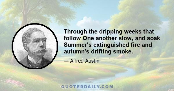 Through the dripping weeks that follow One another slow, and soak Summer's extinguished fire and autumn's drifting smoke.