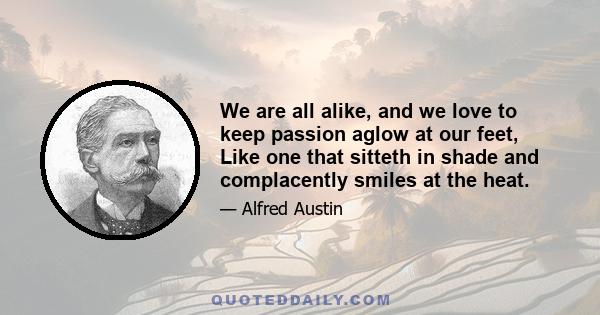 We are all alike, and we love to keep passion aglow at our feet, Like one that sitteth in shade and complacently smiles at the heat.