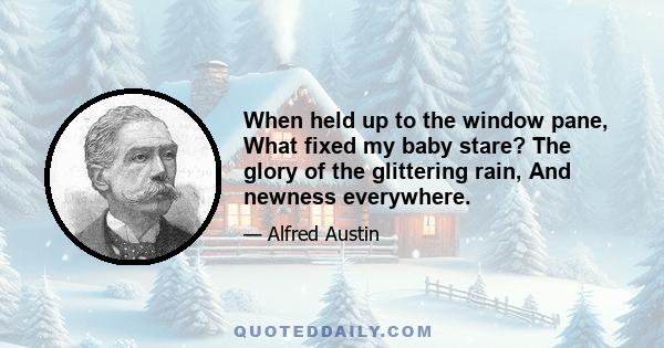 When held up to the window pane, What fixed my baby stare? The glory of the glittering rain, And newness everywhere.