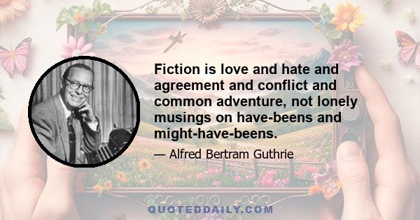 Fiction is love and hate and agreement and conflict and common adventure, not lonely musings on have-beens and might-have-beens.