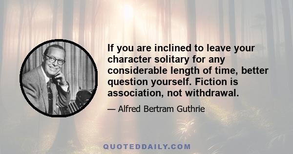 If you are inclined to leave your character solitary for any considerable length of time, better question yourself. Fiction is association, not withdrawal.