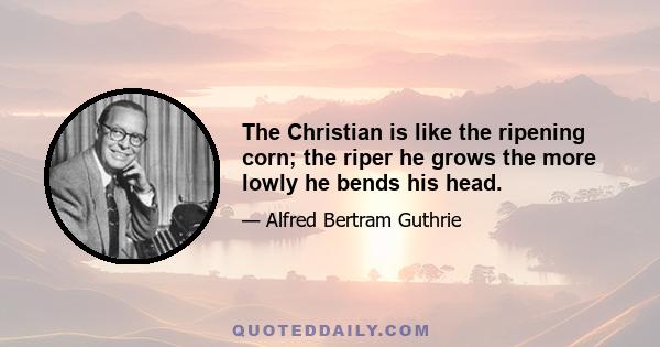 The Christian is like the ripening corn; the riper he grows the more lowly he bends his head.