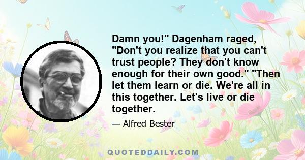 Damn you! Dagenham raged, Don't you realize that you can't trust people? They don't know enough for their own good. Then let them learn or die. We're all in this together. Let's live or die together.