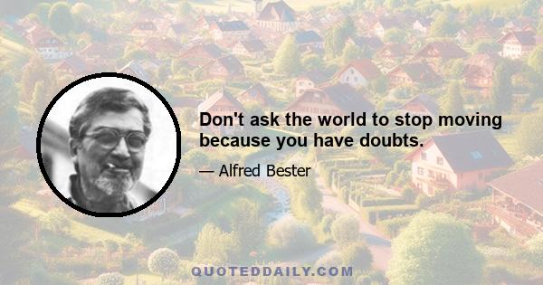 Don't ask the world to stop moving because you have doubts.