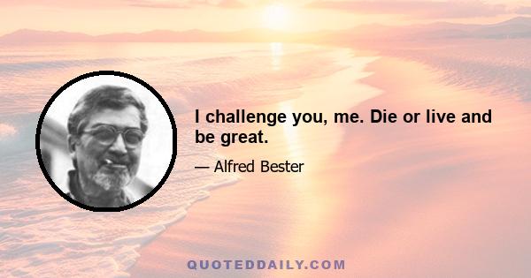 I challenge you, me. Die or live and be great.