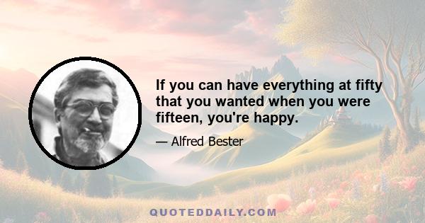 If you can have everything at fifty that you wanted when you were fifteen, you're happy.