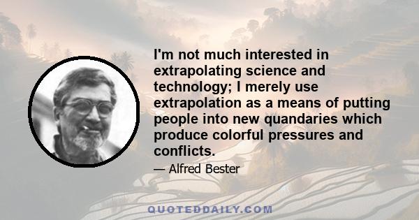 I'm not much interested in extrapolating science and technology; I merely use extrapolation as a means of putting people into new quandaries which produce colorful pressures and conflicts.