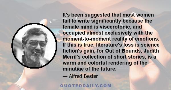 It's been suggested that most women fail to write significantly because the female mind is viscerotonic, and occupied almost exclusively with the moment-to-moment reality of emotions. If this is true, literature's loss