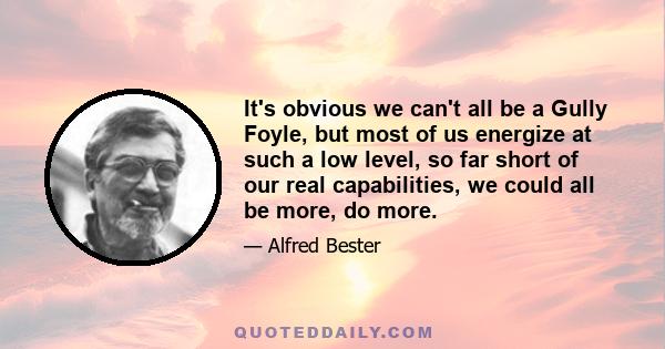 It's obvious we can't all be a Gully Foyle, but most of us energize at such a low level, so far short of our real capabilities, we could all be more, do more.