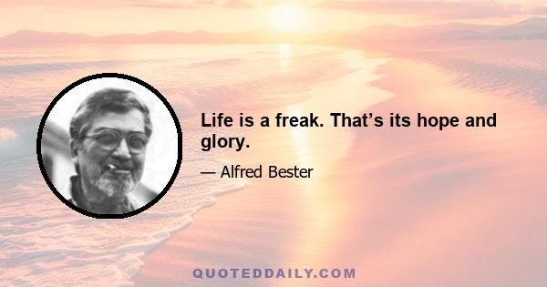 Life is a freak. That’s its hope and glory.