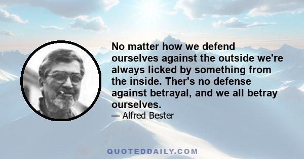 No matter how we defend ourselves against the outside we're always licked by something from the inside. Ther's no defense against betrayal, and we all betray ourselves.