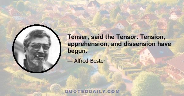 Tenser, said the Tensor. Tension, apprehension, and dissension have begun.