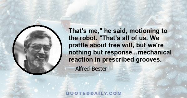 That's me, he said, motioning to the robot. That's all of us. We prattle about free will, but we're nothing but response...mechanical reaction in prescribed grooves.