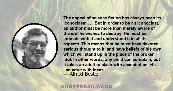 The appeal of science fiction has always been its iconoclasm . . . But in order to be an iconoclast, an author must be more than merely aware of the idol he wishes to destroy. He must be intimate with it and understand