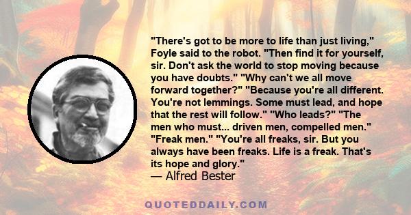 There's got to be more to life than just living, Foyle said to the robot. Then find it for yourself, sir. Don't ask the world to stop moving because you have doubts. Why can't we all move forward together? Because