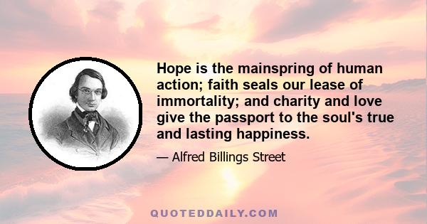 Hope is the mainspring of human action; faith seals our lease of immortality; and charity and love give the passport to the soul's true and lasting happiness.