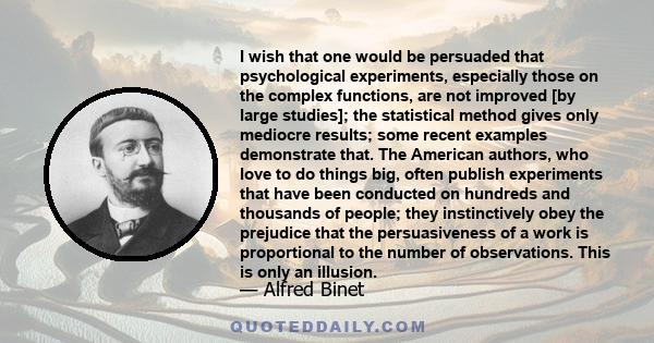 I wish that one would be persuaded that psychological experiments, especially those on the complex functions, are not improved [by large studies]; the statistical method gives only mediocre results; some recent examples 