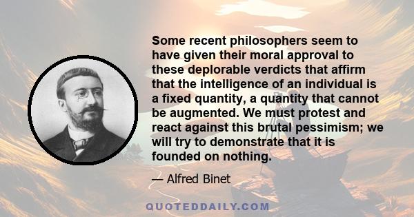 Some recent philosophers seem to have given their moral approval to these deplorable verdicts that affirm that the intelligence of an individual is a fixed quantity, a quantity that cannot be augmented. We must protest