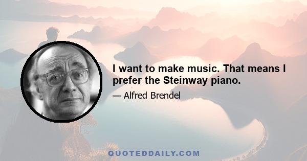 I want to make music. That means I prefer the Steinway piano.