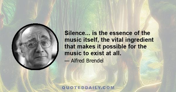 Silence... is the essence of the music itself, the vital ingredient that makes it possible for the music to exist at all.