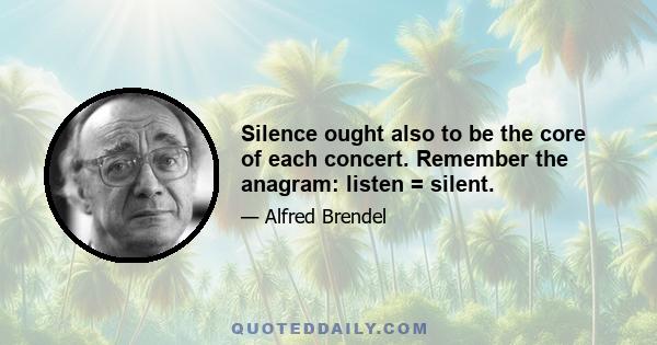 Silence ought also to be the core of each concert. Remember the anagram: listen = silent.