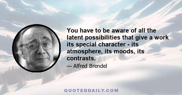 You have to be aware of all the latent possibilities that give a work its special character - its atmosphere, its moods, its contrasts.