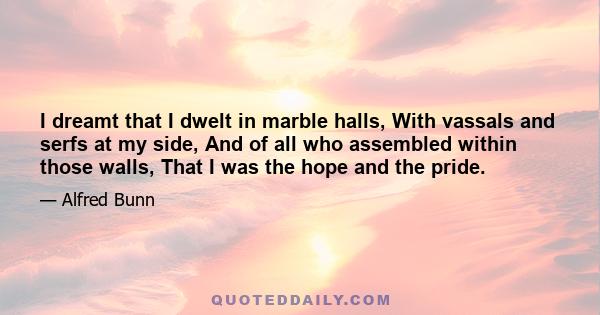 I dreamt that I dwelt in marble halls, With vassals and serfs at my side, And of all who assembled within those walls, That I was the hope and the pride.