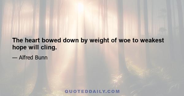 The heart bowed down by weight of woe to weakest hope will cling.