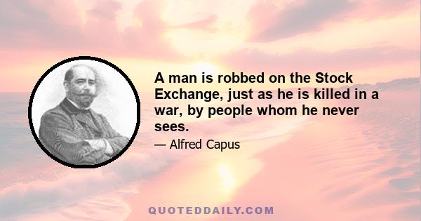 A man is robbed on the Stock Exchange, just as he is killed in a war, by people whom he never sees.