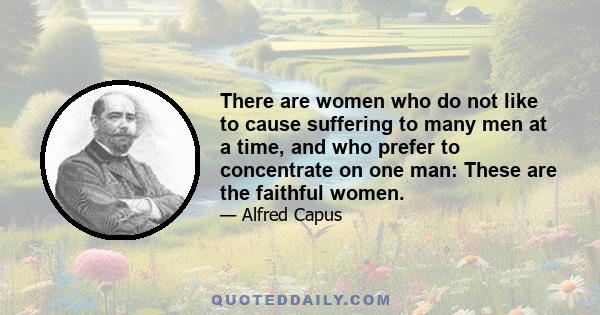 There are women who do not like to cause suffering to many men at a time, and who prefer to concentrate on one man: These are the faithful women.