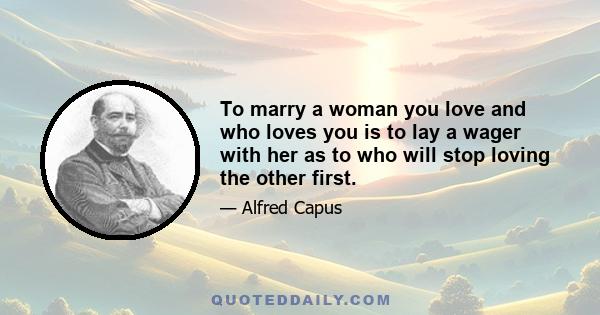 To marry a woman you love and who loves you is to lay a wager with her as to who will stop loving the other first.