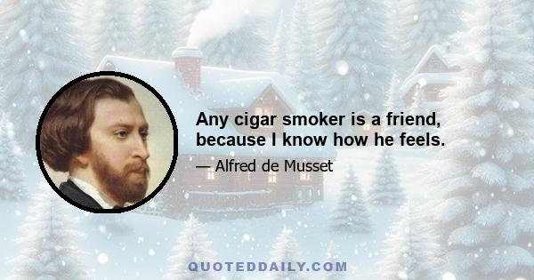 Any cigar smoker is a friend, because I know how he feels.