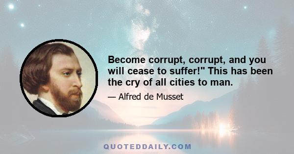 Become corrupt, corrupt, and you will cease to suffer! This has been the cry of all cities to man.