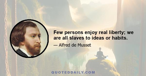 Few persons enjoy real liberty; we are all slaves to ideas or habits.