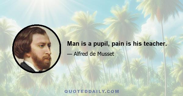 Man is a pupil, pain is his teacher.