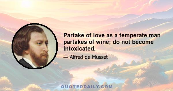 Partake of love as a temperate man partakes of wine; do not become intoxicated.