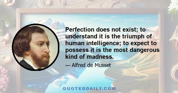 Perfection does not exist; to understand it is the triumph of human intelligence; to expect to possess it is the most dangerous kind of madness.