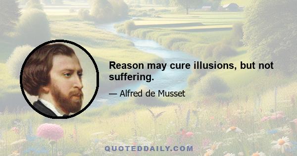 Reason may cure illusions, but not suffering.