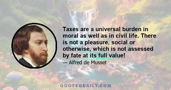 Taxes are a universal burden in moral as well as in civil life. There is not a pleasure, social or otherwise, which is not assessed by fate at its full value!