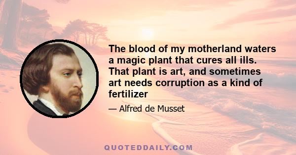 The blood of my motherland waters a magic plant that cures all ills. That plant is art, and sometimes art needs corruption as a kind of fertilizer