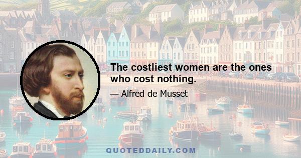 The costliest women are the ones who cost nothing.