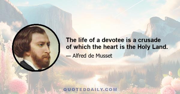 The life of a devotee is a crusade of which the heart is the Holy Land.