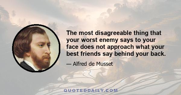 The most disagreeable thing that your worst enemy says to your face does not approach what your best friends say behind your back.