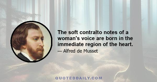 The soft contralto notes of a woman's voice are born in the immediate region of the heart.