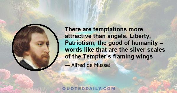 There are temptations more attractive than angels. Liberty, Patriotism, the good of humanity – words like that are the silver scales of the Tempter’s flaming wings