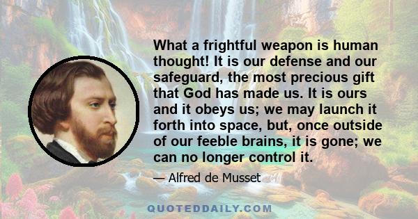 What a frightful weapon is human thought! It is our defense and our safeguard, the most precious gift that God has made us. It is ours and it obeys us; we may launch it forth into space, but, once outside of our feeble