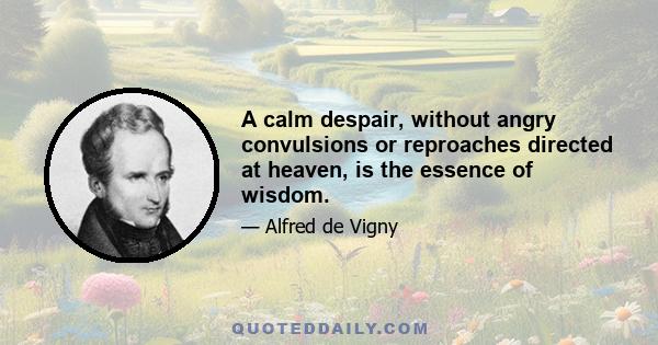 A calm despair, without angry convulsions or reproaches directed at heaven, is the essence of wisdom.