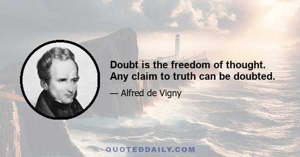 Doubt is the freedom of thought. Any claim to truth can be doubted.