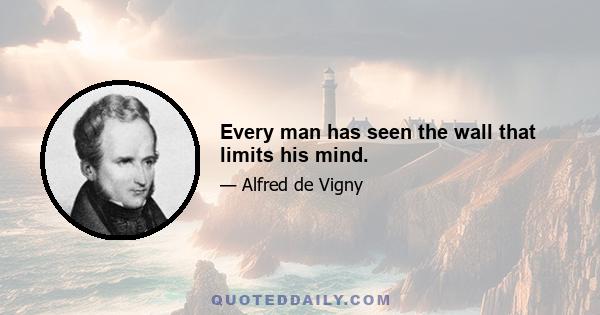 Every man has seen the wall that limits his mind.